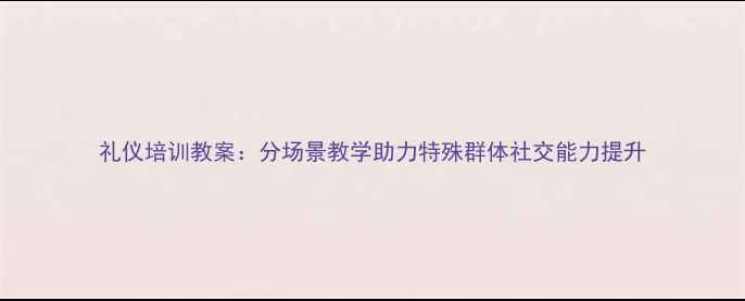 图片 礼仪培训教案：分场景教学助力特殊群体社交能力提升