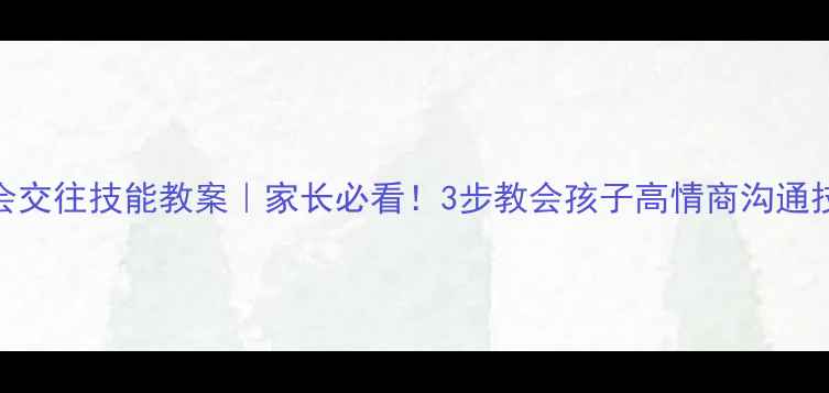 图片 社会交往技能教案｜家长必看！3步教会孩子高情商沟通技巧