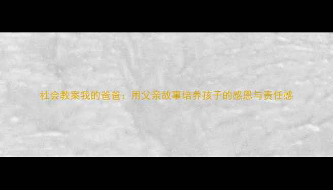 图片 社会教案我的爸爸：用父亲故事培养孩子的感恩与责任感