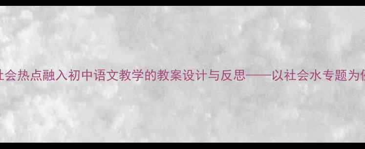 图片 社会热点融入初中语文教学的教案设计与反思——以社会水专题为例