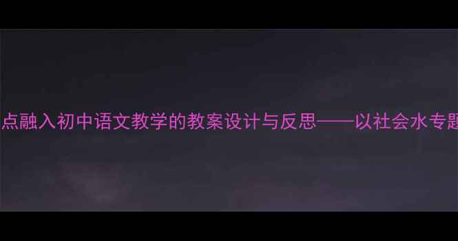 图片 社会热点融入初中语文教学的教案设计与反思——以社会水专题为例2