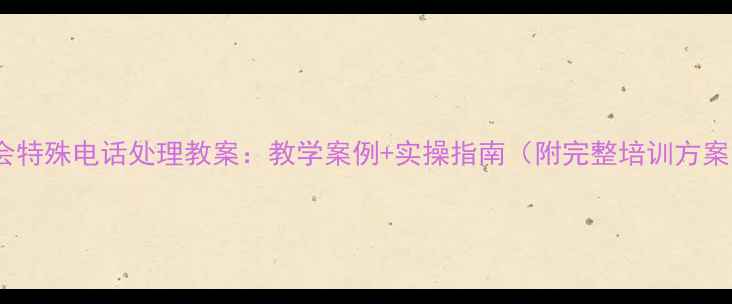 图片 社会特殊电话处理教案：教学案例+实操指南（附完整培训方案）1