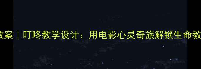 图片 社会课教案｜叮咚教学设计：用电影心灵奇旅解锁生命教育课堂2