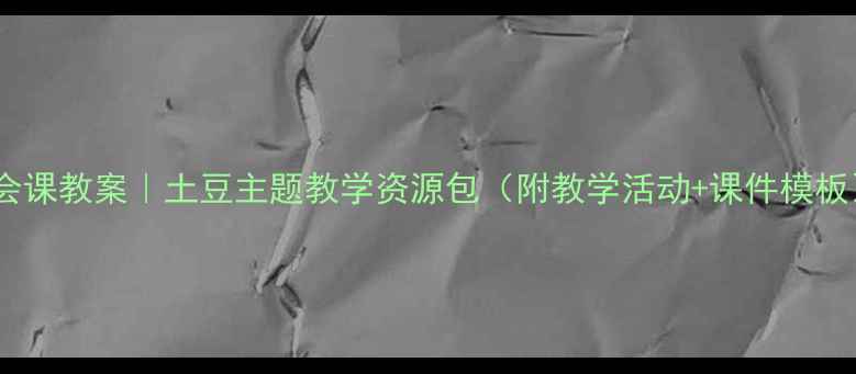 图片 社会课教案｜土豆主题教学资源包（附教学活动+课件模板）1