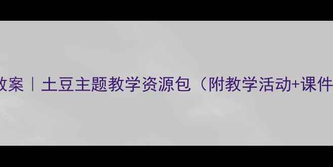 图片 社会课教案｜土豆主题教学资源包（附教学活动+课件模板）2
