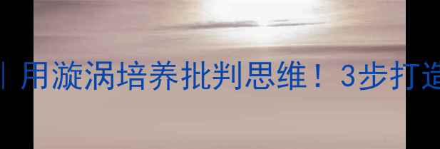 图片 社会课教案｜用漩涡培养批判思维！3步打造沉浸式课堂