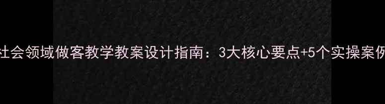 图片 社会领域做客教学教案设计指南：3大核心要点+5个实操案例