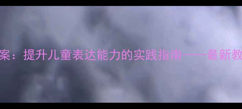 图片 神墨口才户外课教案：提升儿童表达能力的实践指南——最新教学方案及活动设计