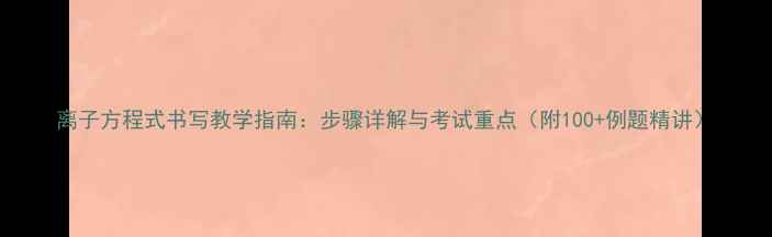 图片 离子方程式书写教学指南：步骤详解与考试重点（附100+例题精讲）