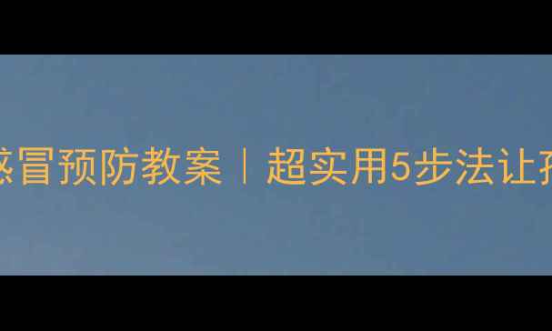 图片 秋冬必备！感冒预防教案｜超实用5步法让孩子远离病毒