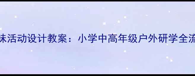图片 秋游趣味活动设计教案：小学中高年级户外研学全流程指南