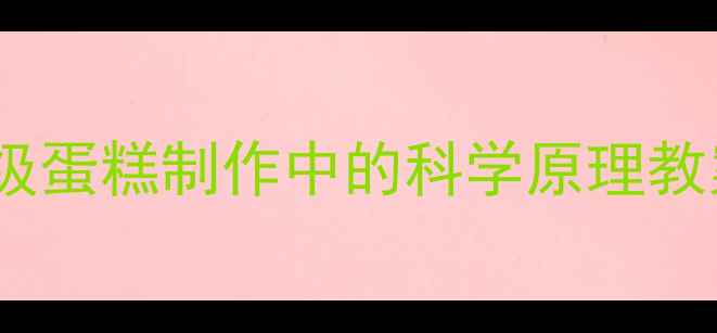 图片 科学实验进厨房：小学3-6年级蛋糕制作中的科学原理教案设计（附家庭版实验步骤）