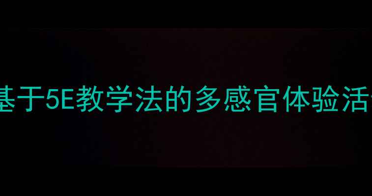 图片 科学感官教案设计：基于5E教学法的多感官体验活动方案（小学科学）2