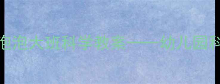 图片 科学探究式教学实践：泡泡大班科学教案——幼儿园科学活动设计与实施指南