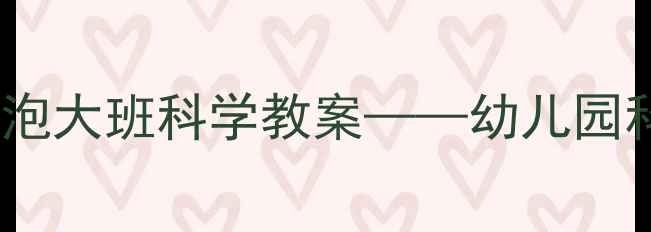 图片 科学探究式教学实践：泡泡大班科学教案——幼儿园科学活动设计与实施指南2