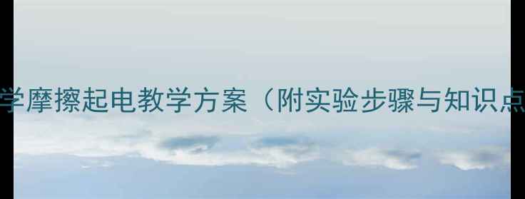 图片 科学摩擦起电教学方案（附实验步骤与知识点）