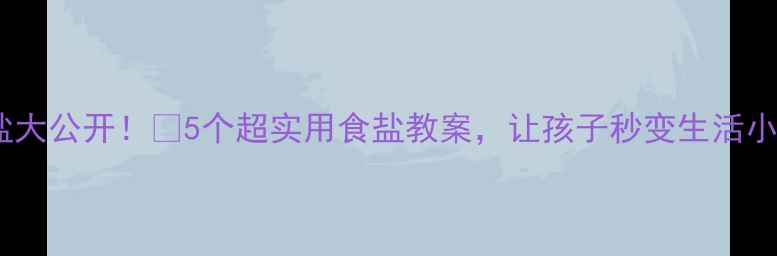 图片 科学用盐大公开！🔥5个超实用食盐教案，让孩子秒变生活小达人！1
