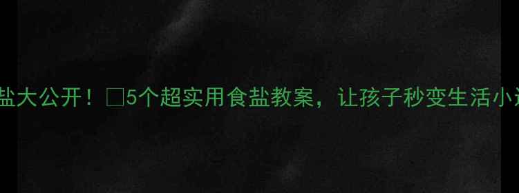 图片 科学用盐大公开！🔥5个超实用食盐教案，让孩子秒变生活小达人！2