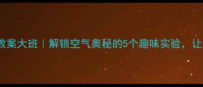 图片 科学空气教案大班｜解锁空气奥秘的5个趣味实验，让幼儿爱上1