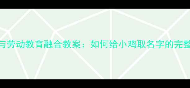 图片 科学观察与劳动教育融合教案：如何给小鸡取名字的完整教学指南