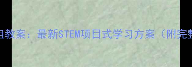 图片 科技兴趣小组教案：最新STEM项目式学习方案（附完整课程模板）