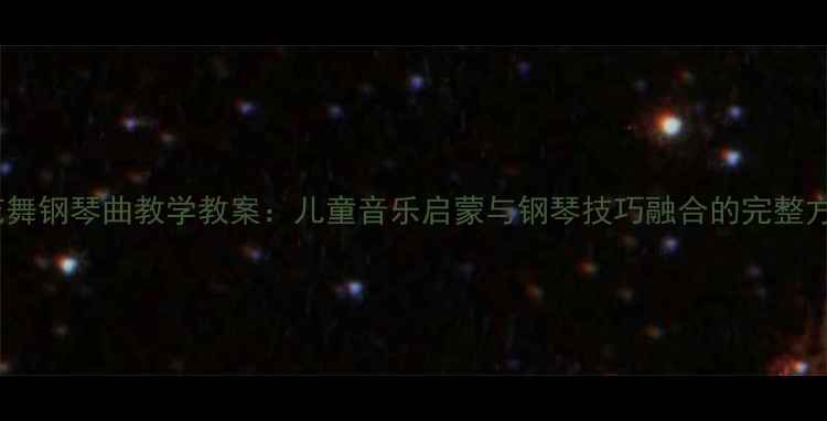 图片 窗花舞钢琴曲教学教案：儿童音乐启蒙与钢琴技巧融合的完整方案1