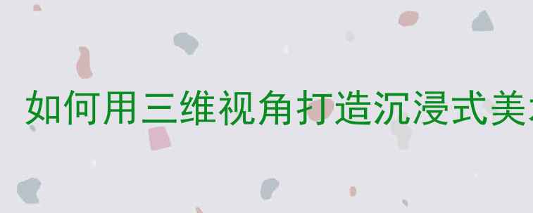 图片 立体的画面教案设计：如何用三维视角打造沉浸式美术课？5个步骤+案例2