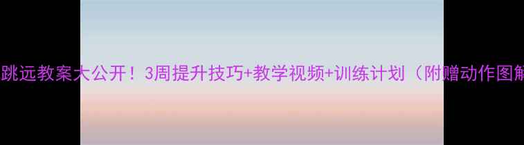 图片 立定跳远教案大公开！3周提升技巧+教学视频+训练计划（附赠动作图解）2