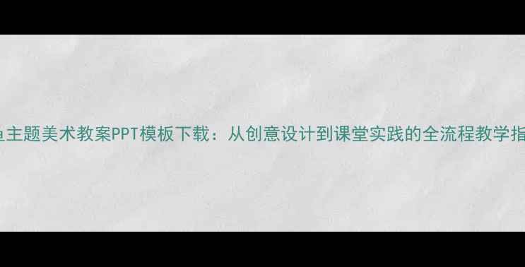 图片 章鱼主题美术教案PPT模板下载：从创意设计到课堂实践的全流程教学指南2