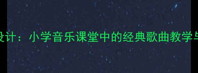 图片 童年音乐教案设计：小学音乐课堂中的经典歌曲教学与情感培养策略