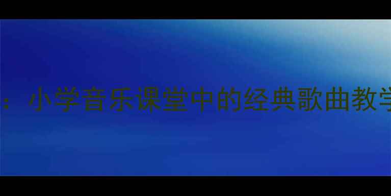 图片 童年音乐教案设计：小学音乐课堂中的经典歌曲教学与情感培养策略1