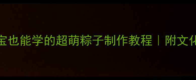 图片 端午亲子手工DIY：低龄宝宝也能学的超萌粽子制作教程｜附文化小课堂｜小红书手作灵感1