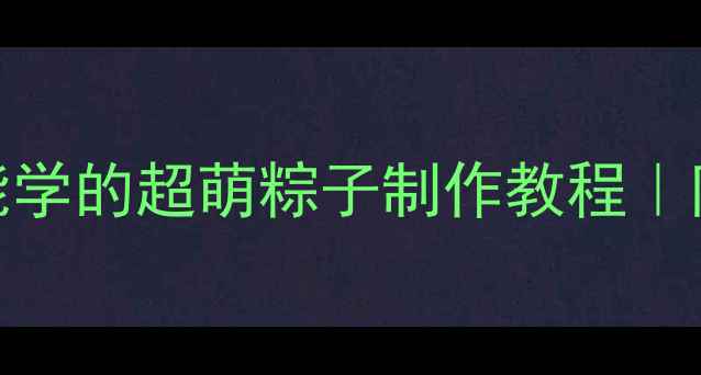 图片 端午亲子手工DIY：低龄宝宝也能学的超萌粽子制作教程｜附文化小课堂｜小红书手作灵感2