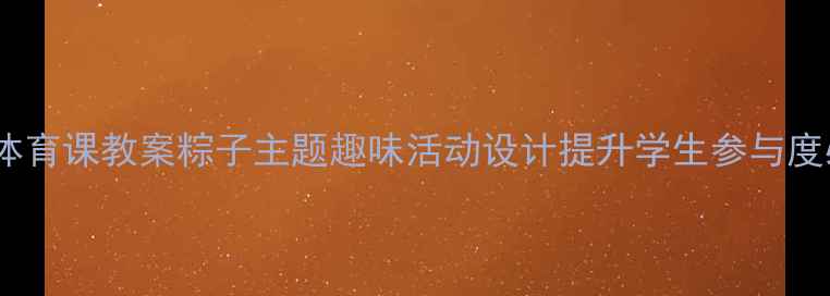 图片 端午节体育课教案粽子主题趣味活动设计提升学生参与度必看！2