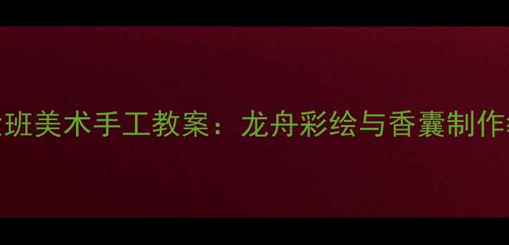 图片 端午节大班美术手工教案：龙舟彩绘与香囊制作教学方案