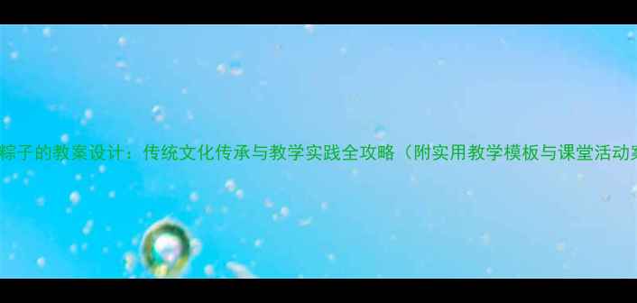 图片 端午节粽子的教案设计：传统文化传承与教学实践全攻略（附实用教学模板与课堂活动案例）2