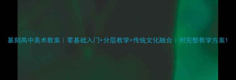 图片 篆刻高中美术教案｜零基础入门+分层教学+传统文化融合｜附完整教学方案1