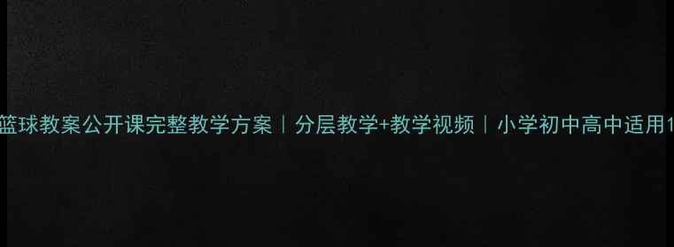 图片 篮球教案公开课完整教学方案｜分层教学+教学视频｜小学初中高中适用1