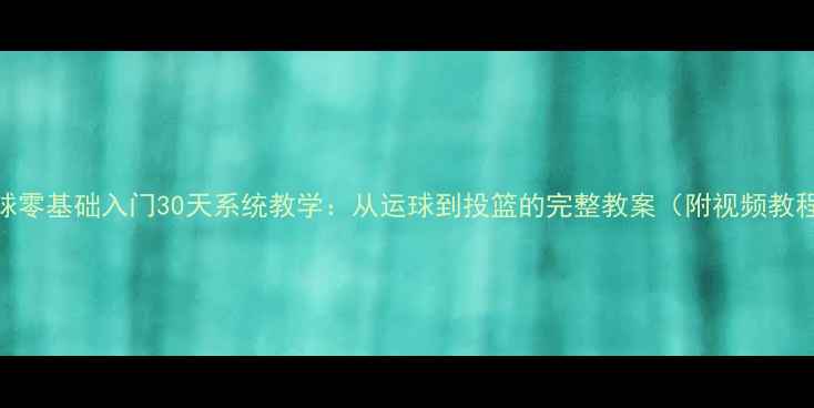 图片 篮球零基础入门30天系统教学：从运球到投篮的完整教案（附视频教程）