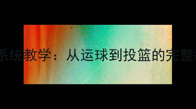 图片 篮球零基础入门30天系统教学：从运球到投篮的完整教案（附视频教程）1