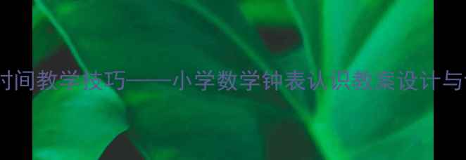 图片 精准掌握钟表时间教学技巧——小学数学钟表认识教案设计与课堂实践指南1