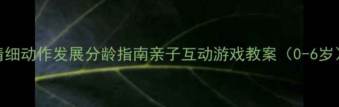 图片 精细动作发展分龄指南亲子互动游戏教案（0-6岁）