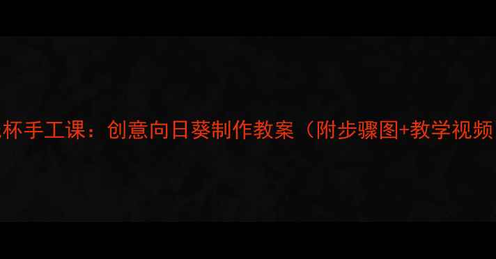 图片 纸杯手工课：创意向日葵制作教案（附步骤图+教学视频）