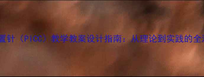 图片 经外周静脉留置针（PICC）教学教案设计指南：从理论到实践的全流程教学方案2