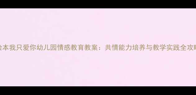 图片 绘本我只爱你幼儿园情感教育教案：共情能力培养与教学实践全攻略