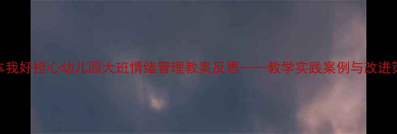 图片 绘本我好担心幼儿园大班情绪管理教案反思——教学实践案例与改进策略