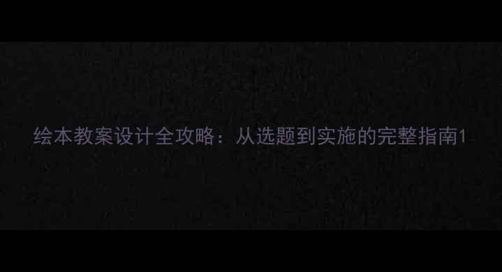 图片 绘本教案设计全攻略：从选题到实施的完整指南1