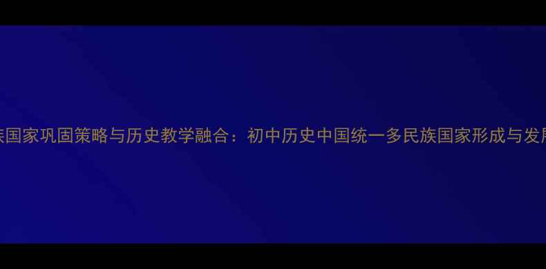 图片 统一多民族国家巩固策略与历史教学融合：初中历史中国统一多民族国家形成与发展教学设计