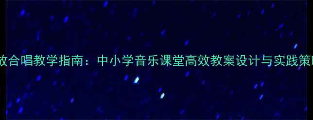 图片 绽放合唱教学指南：中小学音乐课堂高效教案设计与实践策略1