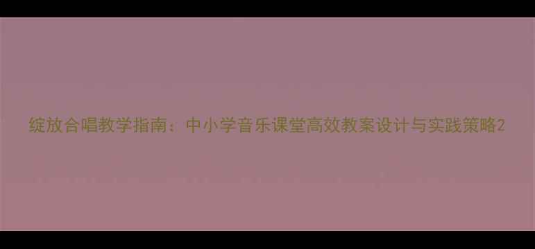 图片 绽放合唱教学指南：中小学音乐课堂高效教案设计与实践策略2